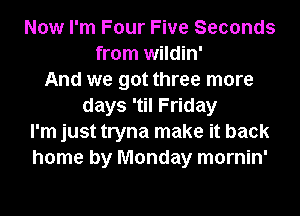 Now I'm Four Five Seconds
from wildin'
And we got three more
days 'til Friday
I'm just tryna make it back
home by Monday mornin'