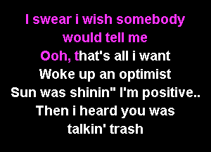 I swear i wish somebody
would tell me
00h, that's all i want
Woke up an optimist
Sun was shinin I'm positive..
Then i heard you was
talkin' trash