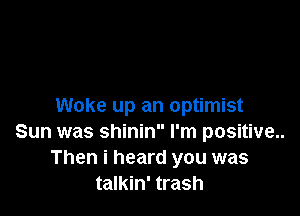 Woke up an optimist

Sun was shinin I'm positive..
Then i heard you was
talkin' trash