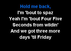 Hold me back,
I'm 'bout to spaz
Yeah I'm 'bout Four Five
Seconds from wildin'

And we got three more
days 'til Friday