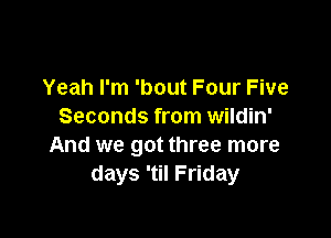 Yeah I'm 'bout Four Five
Seconds from wildin'

And we got three more
days 'til Friday