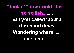 Thinkin' how could i be .....
so selfish ........
But you called 'bout a
thousand times

Wondering where .....
i've been....