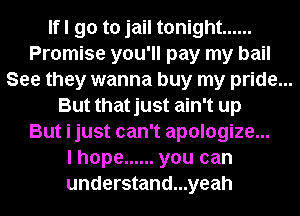 Ifl go to jail tonight ......
Promise you'll pay my bail
See they wanna buy my pride...
But thatjust ain't up
But i just can't apologize...
I hope ...... you can
understand...yeah