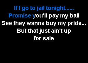 Ifl go to jail tonight ......
Promise you'll pay my bail
See they wanna buy my pride...
But thatjust ain't up

for sale