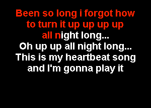 Been so long i forgot how
to turn it up up up up
all night long...

Oh up up all night long...
This is my heartbeat song
and I'm gonna play it

Q