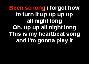 Been so long i forgot how
to turn it up up up up
all night long
Oh, up up all night long
This is my heartbeat song
and I'm gonna play it

Q