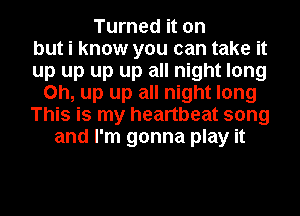 Turned it on
but i know you can take it
up up up up all night long
on, up up all night long
This is my heartbeat song
and I'm gonna play it