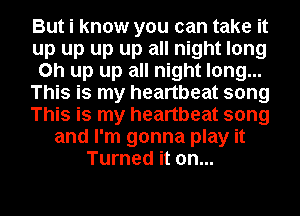 But i know you can take it
up up up up all night long
on up up all night long...
This is my heartbeat song
This is my heartbeat song
and I'm gonna play it
Turned it on...