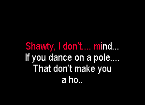 Shawty, l don t.... mind...

If you dance on a pole....
That don t make you
a ho..