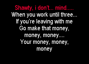 Shawty, i dont... mind .....
When you work until three...
If you,re leaving with me
Go make that money,

money, money....
Your money, money,
money