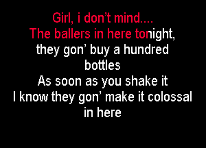 Girl, i don t mind....
The ballers in here tonight,
they gon buy a hundred
bottles

As soon as you shake it
I know they gon' make it colossal
in here