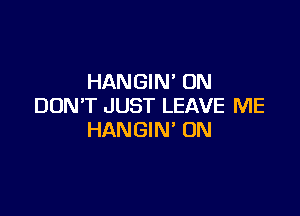 HANGIN' ON
DON'T JUST LEAVE ME

HANGIN' 0N