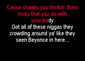 Cause shawty you thinkiny them
tricks that you do with
yourbody
Got all of these niggas they
crowding around ya' like they
seen Beyonce in here...