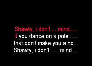 Shawty, i don't ....mind .....

if you dance on a pole ......
that don't make you a ho...
Shawty, i don t ...... mind....