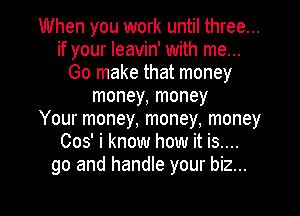 When you work until three...
if your Ieavin' with me...
Go make that money
money, money
Your money, money, money
005' i know how it is....
go and handle your biz...

g