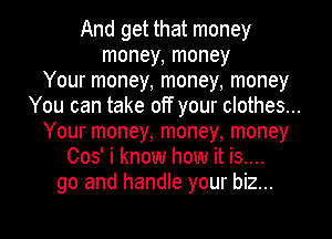 And get that money
money, money
Your money, money, money
You can take off your clothes...
Your money, money, money
003' i know how it is....
go and handle your biz...