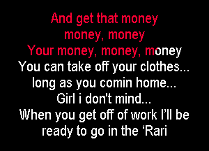 And get that money
money, money
Your money, money, money
You can take off your clothes...
long as you comin home...
Girl i don't mind...
When you get off of work FII be
ready to go in the yRari