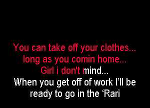 You can take off your clothes...

long as you comin home...
Girl i don't mind...
When you get off of work loll be
ready to go in the oRari