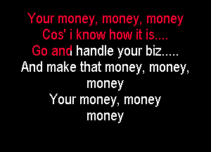 Your money, money, money
005' i know how it is....
Go and handle your biz .....
And make that money, money,

money
Your money, money
money
