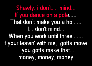 Shawty, i dont... mind...

If you dance on a pole .....
That donyt make you a ho ......
I... don't mind...

When you work until three .......
if your Ieavin' with me, gotta move
you gotta make that...
money, money, money