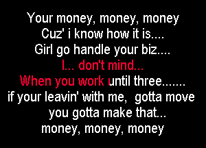 Your money, money, money

Cuz' i know how it is....

Girl go handle your biz....

I... don't mind...
When you work until three .......
if your Ieavin' with me, gotta move

you gotta make that...
money, money, money