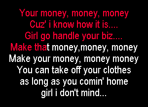 Your money, money, money
Cuz' i know how it is....

Girl go handle your biz....
Make that money,money, money
Make your money, money money

You can take off your clothes
as long as you comin' home
girl i don't mind...