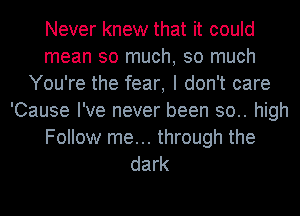 Never knew that it could
mean so much, so much
You're the fear, I don't care
'Cause I've never been 30.. high
Follow me... through the
dark