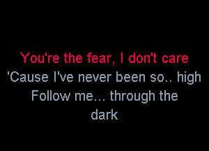 You're the fear, I don't care

'Cause I've never been 50.. high
Follow me... through the
dark