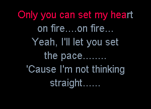 Only you can set my heart
on firemen fire...
Yeah, I'll let you set

the pace ........
'Cause I'm not thinking
straight ......