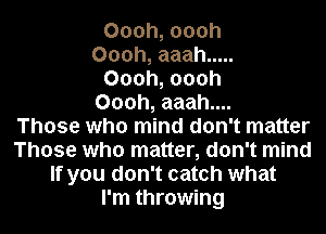 Oooh, oooh
Oooh, aaah .....
Oooh, oooh
Oooh, aaah....

Those who mind don't matter
Those who matter, don't mind
If you don't catch what
I'm throwing