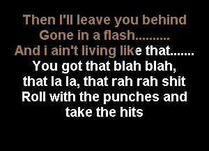 Then I'll leave you behind
Gone in a flash ..........
And i ain't living like that .......
You got that blah blah,
that la la, that rah rah shit
Roll with the punches and
take the hits