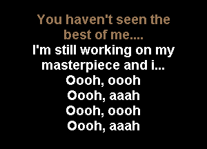 You haven't seen the
best of me....
I'm still working on my
masterpiece and i...

Oooh, oooh
Oooh, aaah
Oooh, oooh
Oooh, aaah