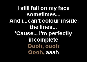I still fall on my face
sometimes...
And i...can't colour inside
the lines...

'Cause... I'm perfectly
incomplete
Oooh, oooh
Oooh, aaah