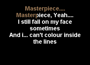 Masterpiece....
Masterpiece, Yeah....
I still fall on my face
sometimes

And i... can't colour inside
the lines