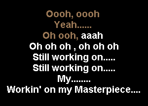 Oooh, oooh
Yeah ......
0h ooh, aaah
Oh oh oh , oh oh oh

Still working on .....
Still working on .....
My ........
Workin' on my Masterpiece....