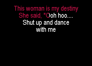 This woman is my destiny
She said, Ooh hoo....
Shut up and dance
with me