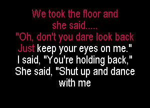 We took the floor and
she said .....
Oh, don't you dare look back
Just keep your eyes on me.
I said, You're holding back,
She said, Shut up and dance
with me