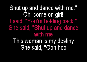 Shut up and dance with me.
Oh, come on girl!

I said, You're holding back,
She said, Shut up and dance
with me
This woman is my destiny
She said, Ooh hoo