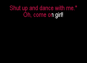 Shut up and dance with me.
Oh, come on gid!
