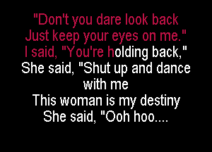 Don't you dare look back
Just keep your eyes on me.
I said, You're holding back,
She said, Shut up and dance

with me

This woman is my destiny

She said, Ooh hoo....