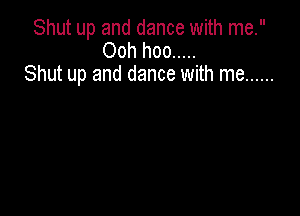 Shut up and dance with me.
Ooh hoo .....
Shut up and dance with me ......