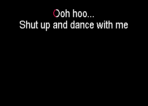 Ooh hoo...
Shut up and dance with me