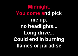 Midnight,
You come and pick
me up,
no headlights...

Long drive...
Could end in burning
flames or paradise