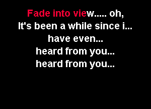 Fade into view ..... oh,
It's been a while since i...
have even...
heard from you...

heard from you...