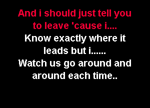 And i should just tell you
to leave 'cause i....
Know exactly where it
leads but i ......
Watch us go around and
around each time..

Q