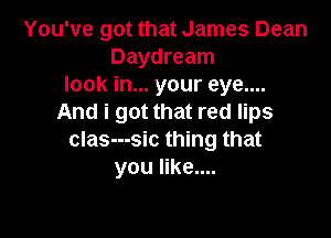 You've got that James Dean
Daydream
look in... your eye....
And i got that red lips

clas---sic thing that
you like....