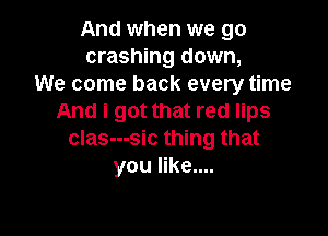 And when we go
crashing down,
We come back every time
And i got that red lips

clas---sic thing that
you like....
