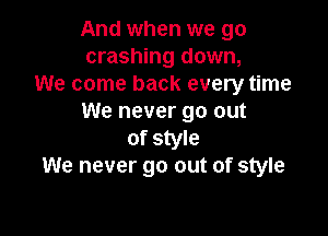 And when we go
crashing down,

We come back every time
We never go out

of style
We never go out of style