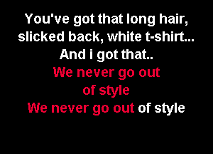 You've got that long hair,
slicked back, white t-shirt...
And i got that..

We never go out

of style
We never go out of style