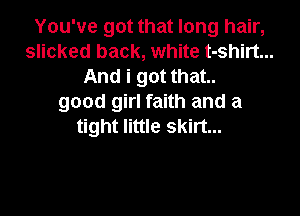 You've got that long hair,
slicked back, white t-shirt...
And i got that..
good girl faith and a
tight little skirt...